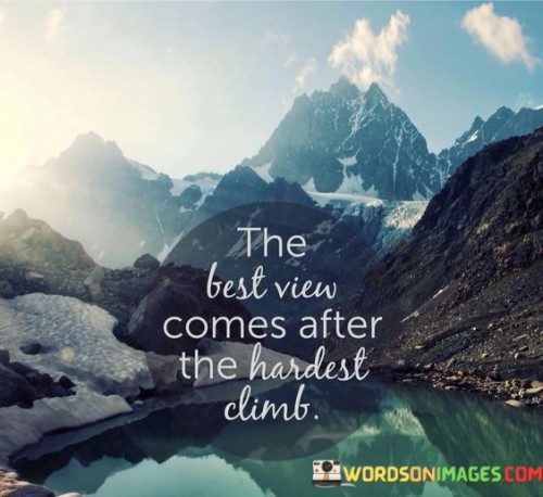 After struggling uphill, you'll find the most rewarding sights. The most beautiful scenes often appear when you've faced difficulties and conquered them. Just like reaching a mountain's peak offers a breathtaking panorama, overcoming challenges brings a sense of achievement.

Enduring tough times allows you to appreciate the good moments. When you've worked hard to overcome obstacles, you value your successes even more. It's like reaching the top of a steep hill – you can finally catch your breath and see the world differently.

Don't fear the challenging climb; it's part of the journey. The effort you put in transforms your perspective. Remember, the top view is the sweetest part of the journey, reminding you that struggles are worth the reward.