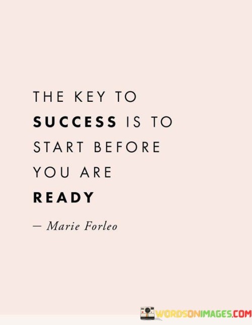 "The Key to Success Is to Start Before You Are Ready": This quote emphasizes the importance of taking initiative and embracing uncertainty. It suggests that waiting for the perfect moment can hinder progress, while taking action before feeling fully prepared can lead to growth and achievement.

The quote highlights the value of stepping out of one's comfort zone. Success often requires venturing into the unknown and learning along the way. By taking the first step even when conditions aren't ideal, individuals can gain valuable experience and momentum toward their goals.

In essence, the quote encourages individuals to overcome hesitation and self-doubt. By seizing opportunities and initiating action, they can discover their potential and adapt as they go. Success is often built upon the willingness to embrace challenges and take bold steps, even when the path isn't entirely clear.