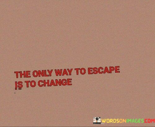 The-Only-Way-To-Escape-Is-To-Change-Quotes.jpeg