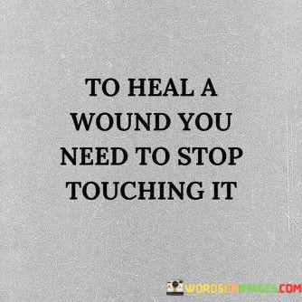 To-Heal-A-Wound-You-Need-To-Stop-Touching-It-Quotes.jpeg