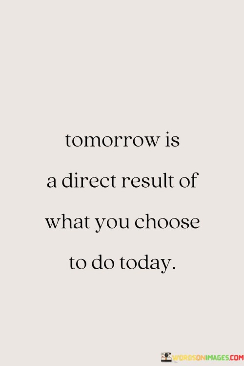 Tomorrow-Is-A-Direct-Result-Of-What-You-Choose-To-Do-Today-Quotes.jpeg