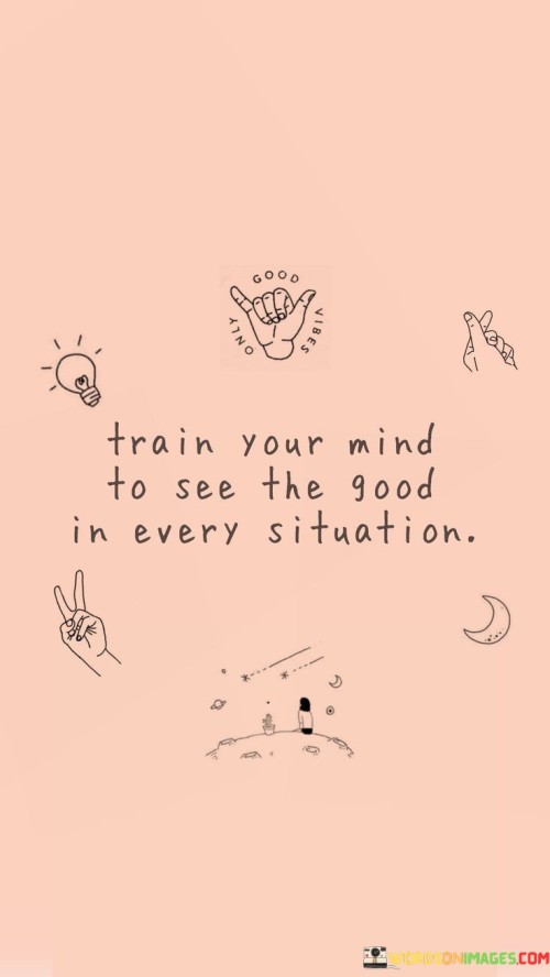Teach your mind to find positives in all moments. Even when situations seem tough, there's usually something good to see. Shifting your focus lets you learn and grow from challenges.

Positivity brings brighter perspectives. Looking for good aspects can reduce stress. It helps find solutions, not problems. Training your mind this way makes you resilient.

Appreciating small joys enhances life. Optimism improves well-being. Adapting this mindset, you'll find goodness even in difficult times. Train your mind to seek the silver lining, and you'll uncover the beauty hidden in every situation.