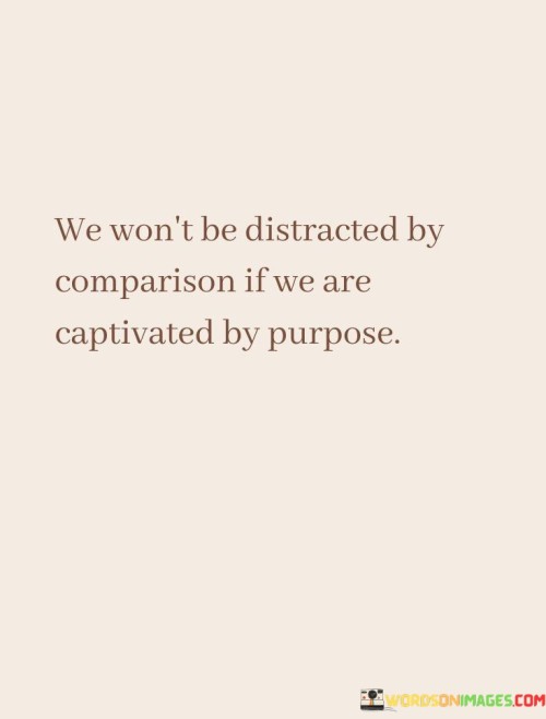 We-Wont-Be-Distracted-By-Comparison-If-We-Are-Captivated-By-Purpose-Quotes.jpeg