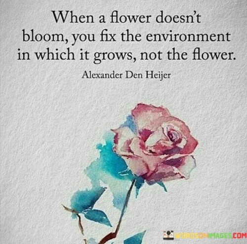 When A Flower Doesn't Bloom You Fix The Environment In Which It Grows Quotes