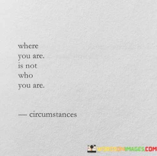 Your location doesn't define you. This quote emphasizes that your current circumstances or surroundings don't determine your identity. It encourages looking beyond the external and recognizing your true essence.

Identity goes deeper. The quote suggests that your character, values, and potential aren't confined to your present situation. It's a reminder that you're not limited by where you are; you can always strive for personal growth and change.

Potential for transformation. The quote highlights the power of self-discovery and personal development. It inspires you to transcend limitations and evolve into the person you aspire to be. Your journey is about who you're becoming, regardless of your current location or circumstances.