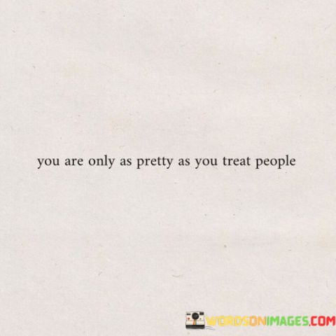 You-Are-Only-As-Pretty-As-You-Treat-People-Quotes.jpeg