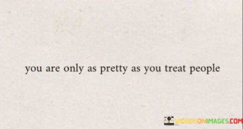 You-Are-Only-As-Pretty-As-You-Treat-People-Quotes7c4abaced6d3d187.jpeg