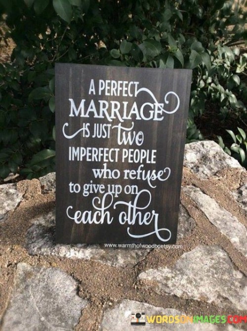 The phrase "A perfect marriage" sets up the idea that perfection is not about having flawless individuals but rather a union that transcends imperfections. It challenges the conventional notion of perfection in relationships and emphasizes the genuine and authentic nature of marriage.

The statement "Two imperfect people who refuse to give up on each other" highlights the resilience and determination required in a successful marriage. It acknowledges that both partners bring their flaws and shortcomings into the relationship, but their commitment to each other and their willingness to work through challenges and conflicts are what make the marriage perfect in its own unique way.

In essence, this quote celebrates the idea that imperfections are an inherent part of being human and that a perfect marriage is not about erasing those imperfections but about embracing them and choosing love, patience, and understanding in the face of difficulties. It conveys the beauty of a marriage where two imperfect individuals continue to grow and evolve together, making their love stronger with each passing day.