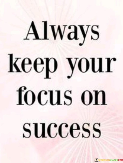 "Always Keep Your Focus on Success": This statement emphasizes the importance of maintaining a steadfast commitment to achieving success.

The statement underscores the power of mindset. By consistently directing one's attention and efforts towards their goals, individuals can increase their motivation, make informed decisions, and align their actions with their desired outcomes.

In essence, the statement encourages individuals to cultivate a proactive and determined approach. By continuously prioritizing their aspirations and working diligently towards success, they create a foundation for realizing their goals and turning their vision into reality.