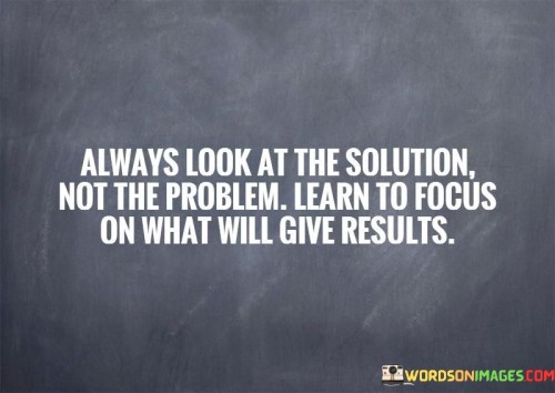 Always Look At The Solution Not The Problem Learn To Focus Quotes