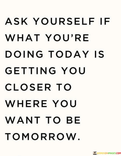 Ask-Yourself-If-What-Youre-Doing-Today-Is-Getting-You-Quotes.jpeg