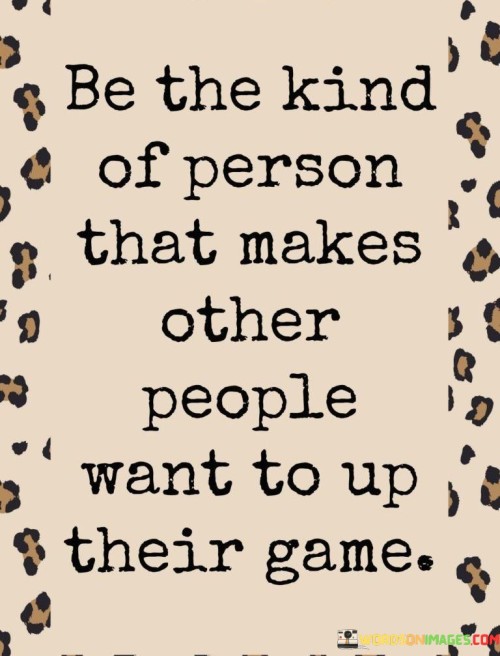 Be-The-Kind-Of-Person-That-Makes-Other-People-Want-To-Up-Their-Game-Quotes.jpeg