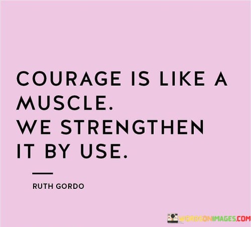 Courage Is Like A Muscle We Strengthen It By Use Quotes