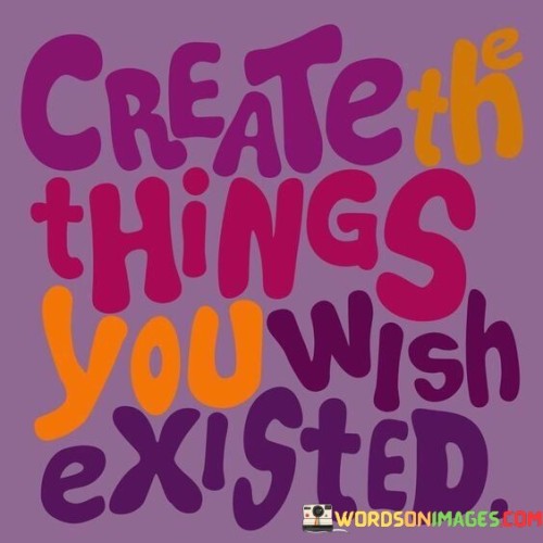 Create The Things You Wish Existed Quotes