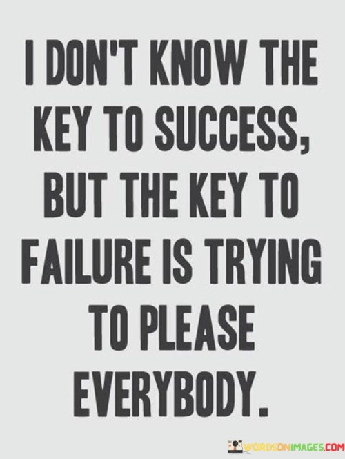 The quote "I Don't Know The Key To Success But The Key To Failure is trying to please everybody" conveys profound wisdom about priorities and decision-making. It highlights the complexity of success while emphasizing a clear pitfall – attempting to appease everyone.

The first part acknowledges the elusive nature of success and humbly admits uncertainty. This recognition fosters humility and an open mindset, encouraging one to continually learn and adapt on the journey towards success.

The second part contains the key message: the path to failure lies in the futile pursuit of universal approval. By trying to satisfy every person's expectations, one dilutes their own vision and compromises authenticity. This portion underscores the importance of staying true to one's values and goals, even if it means not pleasing everyone.