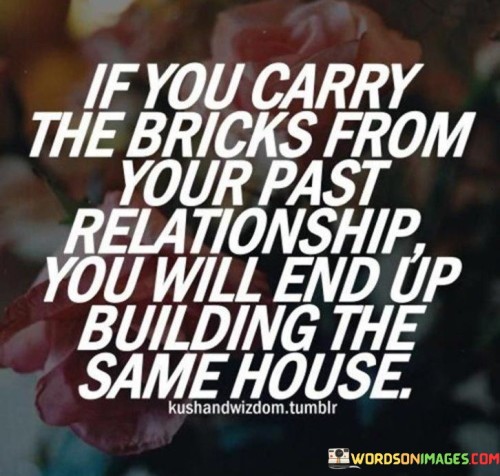 If-You-Carry-The-Bricks-From-Your-Past-Relationship-You-Will-End-Up-Quotes.jpeg
