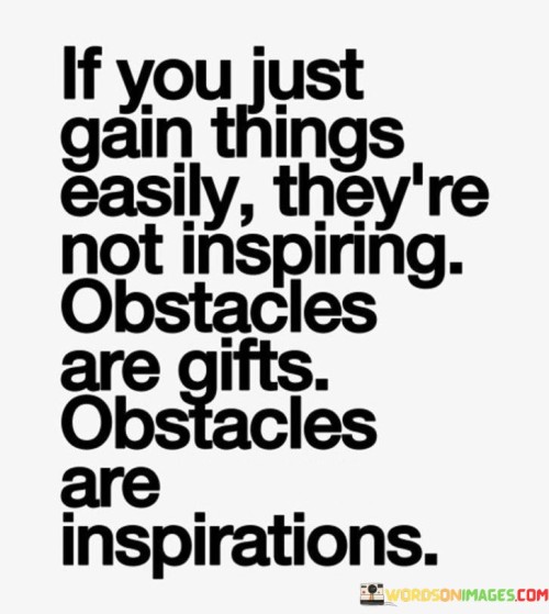 If You Just Gain Things Easily They're Not Inspiring Obstacles Quotes