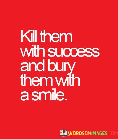 Kill-Them-With-Success-And-Bury-Them-With-A-Smile-Quotes.jpeg