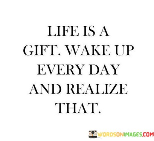 Life-Is-A-Gift-Wake-Up-Every-Day-And-Realize-That-Quotes.jpeg