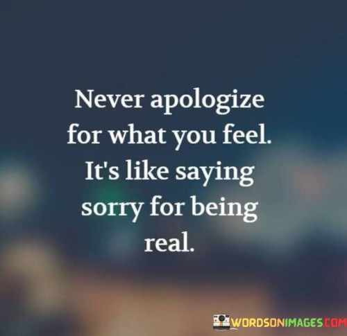 Never Apologize For What You Feel It's Like Saying Sorry For Being Real Quotes