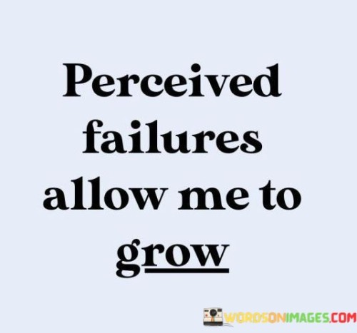 The quote "Perceived Failures Allow Me To Grow" encapsulates a mindset shift towards embracing setbacks as opportunities. In the first part, "Perceived Failures," it acknowledges that failures are often subjective and open to interpretation. This perspective challenges the conventional negative connotation of failure.

Moving to the second part, "Allow Me To Grow," the quote conveys resilience and optimism. It suggests that setbacks offer valuable lessons and experiences that foster personal development. This portion highlights the idea that growth is nurtured through learning from challenges.

Collectively, the quote reinforces the notion that failures, when reframed as stepping stones, become catalysts for growth. It encourages a proactive response to adversity and invites a continuous cycle of learning and improvement, ultimately shaping a more resilient and capable individual.