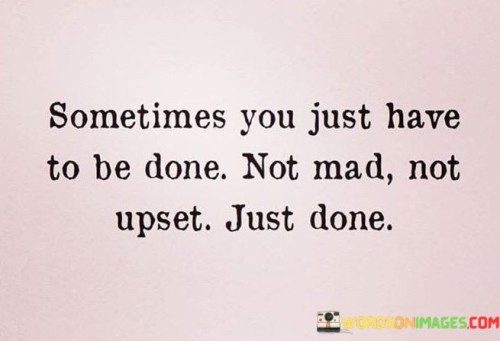 Sometimes You Just Have To Be Done Not Mad Not Upset Quotes
