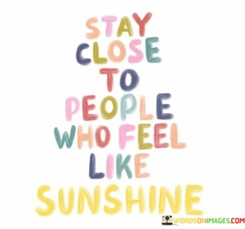 "Stay close to people": This phrase emphasizes the idea of maintaining relationships and connections with others, highlighting the importance of human interactions in our lives.

"Who feel like sunshine": This metaphorical expression likens certain people to sunshine, which is often associated with brightness, warmth, and positivity. It suggests that these individuals bring joy, positivity, and light into one's life.

In essence, this statement encourages individuals to seek and nurture relationships with those who have a positive and uplifting impact on their lives. It acknowledges the value of surrounding oneself with people who radiate positivity and warmth, just like the comforting and energizing feeling of being in the presence of sunshine.
