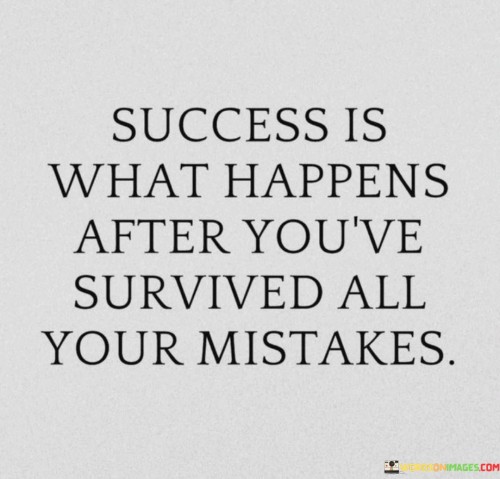 The quote "Success Is What Happens After You've Survived All Your Mistakes" encapsulates the transformative nature of setbacks and failures on the path to achievement. It suggests that true success emerges as a result of learning and persevering through mistakes and challenges.

The phrase highlights the value of resilience and growth. Surviving mistakes implies the ability to bounce back, adapt, and glean valuable lessons from failures. Success, in this context, isn't just about reaching a destination; it's about evolving and becoming stronger through the process.

Moreover, the quote underscores the perspective that setbacks are not permanent roadblocks but stepping stones. It encourages individuals to view mistakes as opportunities for self-improvement and personal development. By reframing failures as essential components of the journey, individuals can build a foundation for lasting success.