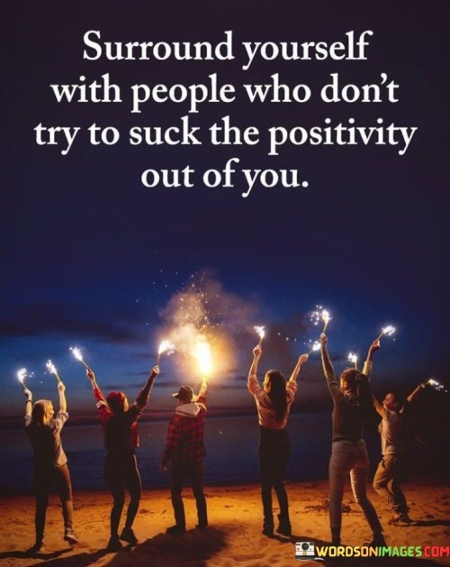 Surround Yourself With People Who Don't Try To Suck The Positivity Quotes