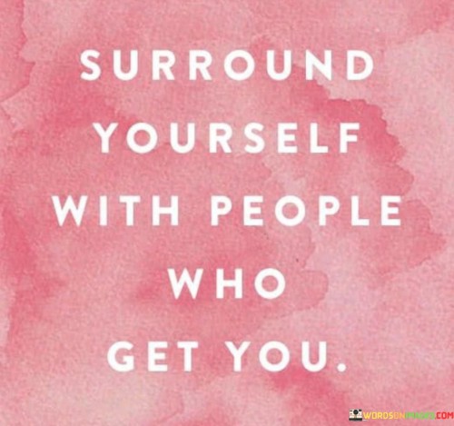 Surround-Yourself-With-People-Who-Get-You-Quotes.jpeg