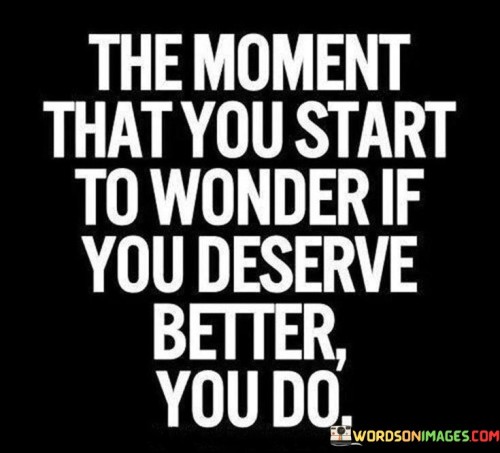 The Moment That You Start To Wonder Is You Deserve Quotes