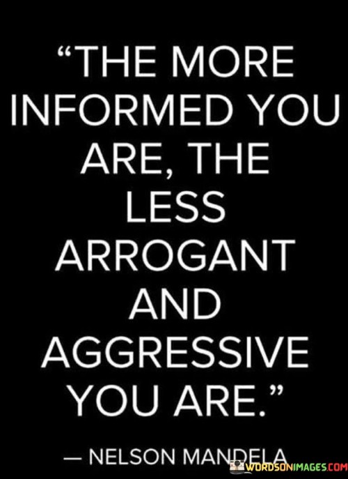 The-More-Informed-You-Are-The-Less-Arrogant-And-Aggressive-You-Are-Quotes.jpeg
