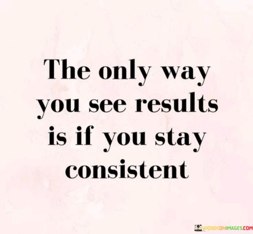 The-Only-Way-You-See-Results-Is-If-You-Stay-Consistent-Quotes.jpeg