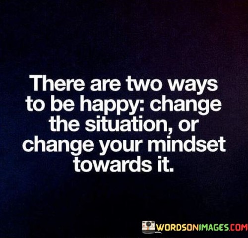 There Are Two Ways To Be Happy Change The Situation Quotes