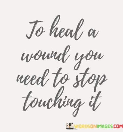 To-Heal-A-Wound-You-Need-To-Stop-Touching-It-Quotes.jpeg
