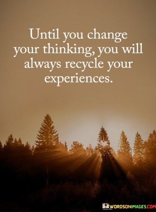 Until-You-Change-Your-Thinking-You-Will-Always-Recycle-Your-Experiences-Quotes.jpeg