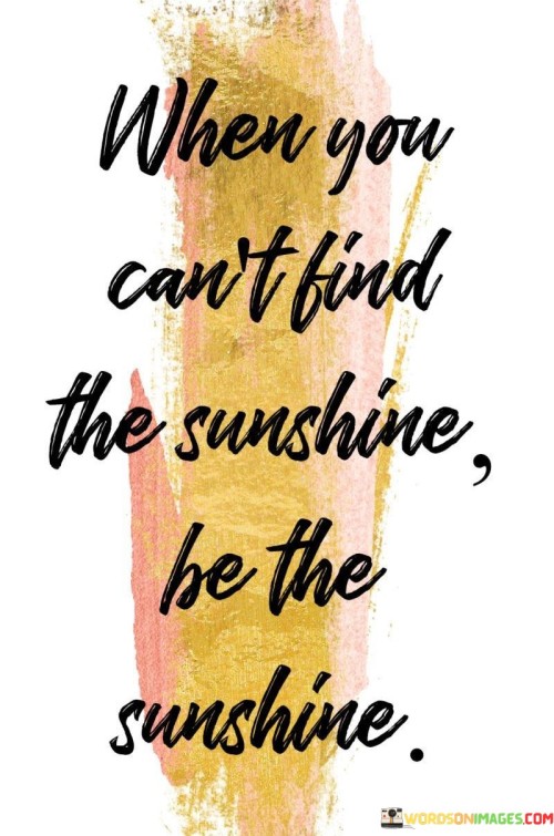 When You Can't Find The Sunshine Be The Sunshine Quotes
