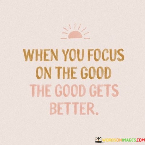 When You Focus On The Good The Good Gets Better Quotes Quotes