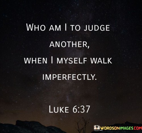 Who Am I To Judge Another When I Myself Walk Imperfectly Quotes