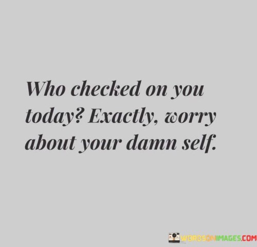 Who Checked On You Today Exactly Worry About Your Damn Self Quotes