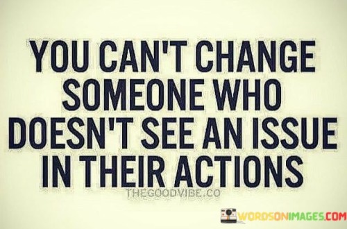 You-Cant-Change-Someone-Who-Doesnt-See-An-Issue-In-Their-Actions-Quotes.jpeg
