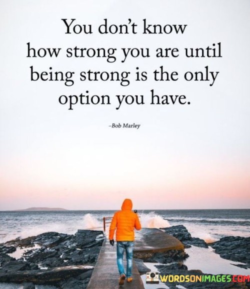You Don't Know How Strong You Are Until Being Strong Quotes