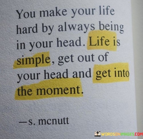 You Make Your Life Hard By Always Being In Your Head Quotes
