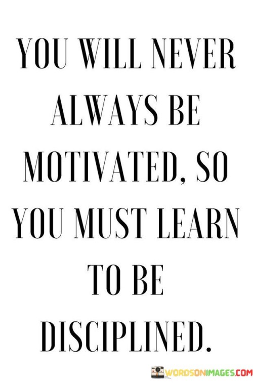 You Will Never Always Be Motivated So You Must Learn To Be Quotes