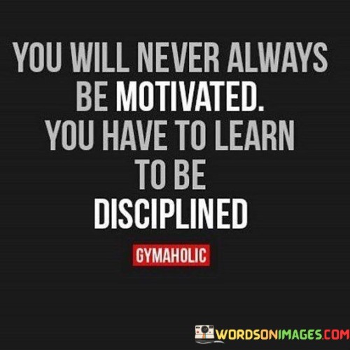 You Will Never Always Be Motivated You Have To Learn Quotes