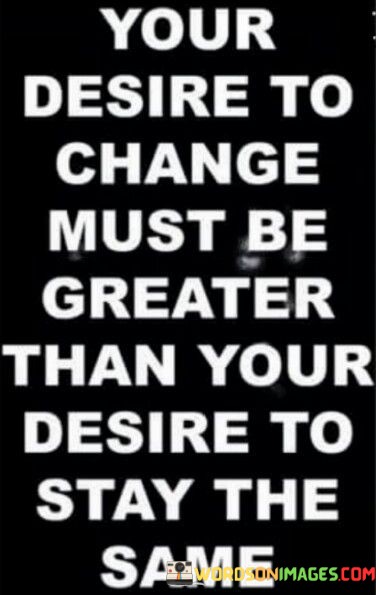 Your-Desire-To-Change-Must-Be-Greater-Than-Your-Desire-Quotes.jpeg