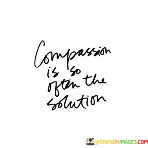 Compassion holds the key to many problems we face. This quote suggests that in numerous situations, showing kindness and understanding can lead to resolutions and healing. Compassion bridges gaps and connects us on a human level, often offering solutions that might not be apparent otherwise.

When conflicts arise, approaching them with compassion can diffuse tension. Understanding others' feelings and perspectives cultivates empathy, promoting open dialogue. Compassion doesn't mean surrendering your stance, but it often paves the way for compromise and mutual agreement.

Compassion extends beyond personal conflicts. In broader societal issues, understanding others' experiences can drive positive change. Compassion motivates action to address inequalities and injustices, creating a more harmonious world for everyone. This quote is a reminder that in a world where differences can lead to division, compassion remains a simple yet powerful solution to various challenges we encounter.