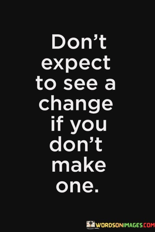 Dont-Expect-To-See-A-Change-If-You-Dont-Make-One-Quotes-Quotes.jpeg