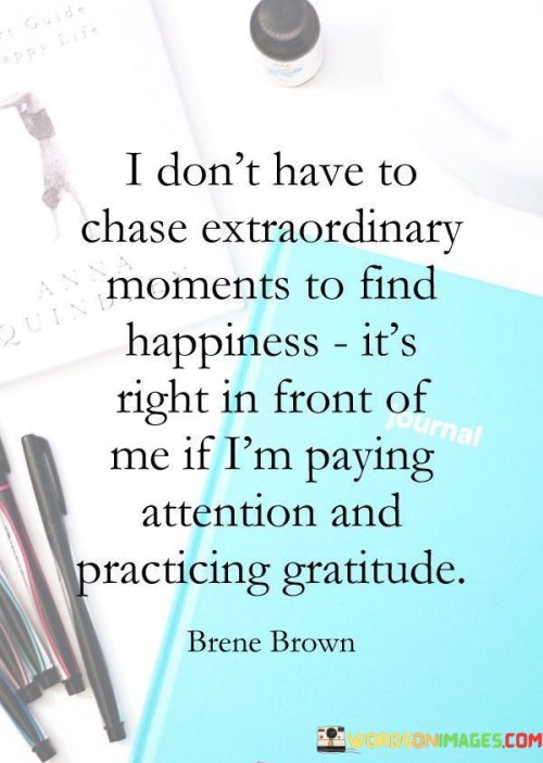 I Don't Have To Chase Extraordinary Moments To Find Happiness Quotes Quotes