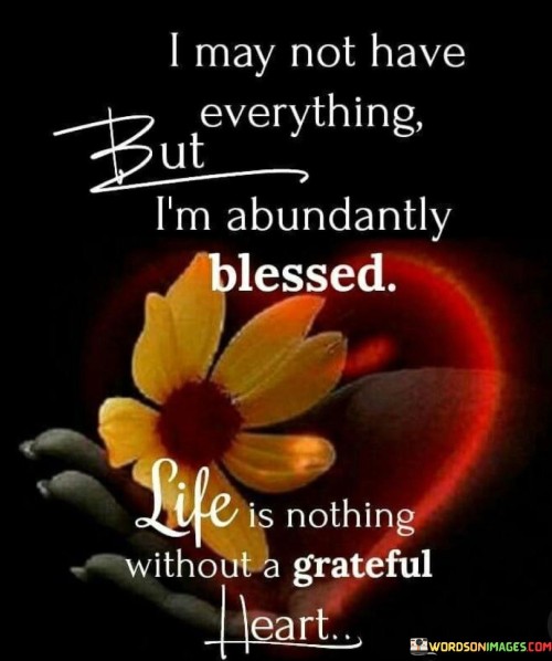 The quote, "I may not have everything, but I'm abundantly blessed. Life is nothing without a grateful heart," emphasizes the importance of gratitude and recognizing the blessings in one's life, even when not everything is perfect.

In the first 50-word paragraph, it implies that while one may not possess everything they desire, there is still a recognition of being abundantly blessed. This reflects the idea that gratitude can lead to a sense of contentment and fulfillment.

The second paragraph underscores the significance of maintaining a grateful heart. It implies that life's true richness and value come from appreciating what one has and finding happiness in the blessings, no matter how big or small.

In the final 50-word paragraph, the quote serves as a reminder of the transformative power of gratitude in shaping one's perspective on life. It encourages individuals to focus on the positives, recognizing that a grateful heart can bring abundance and contentment even in the face of challenges. This quote encapsulates the idea that gratitude is a key to a fulfilling and meaningful life.